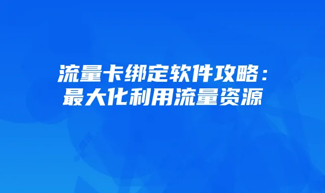 流量卡绑定软件攻略:最大化利用流量资源