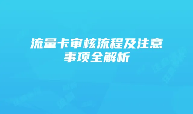 流量卡审核流程及注意事项全解析