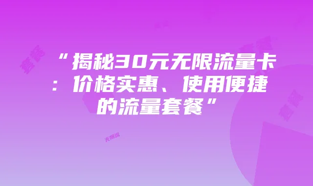 “揭秘30元无限流量卡:价格实惠、使用便捷的流量套餐”