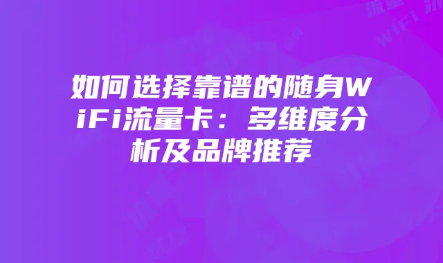 如何选择靠谱的随身WiFi流量卡：多维度分析及品牌推荐