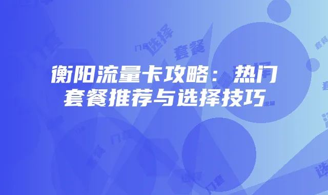 衡阳流量卡攻略:热门套餐推荐与选择技巧