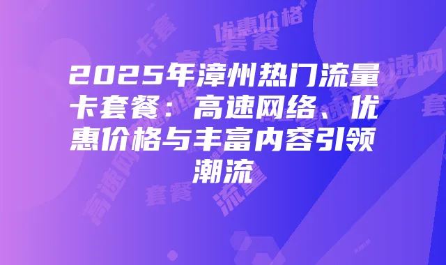 2025年漳州热门流量卡套餐:高速网络、优惠价格与丰富内容引领潮流