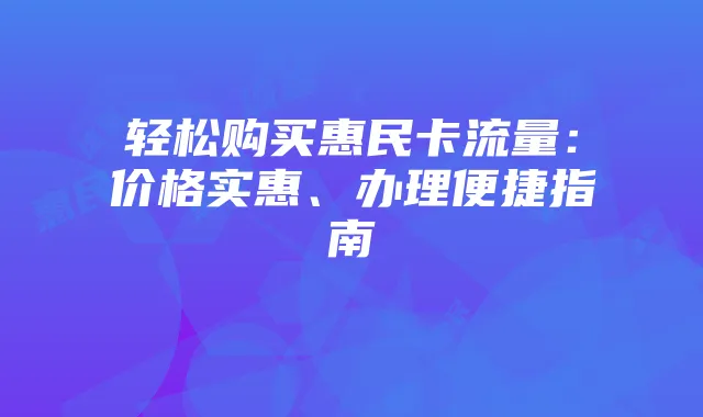 轻松购买惠民卡流量:价格实惠、办理便捷指南