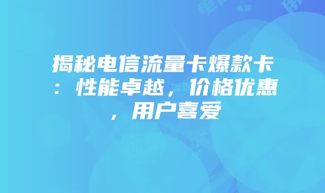 揭秘电信流量卡爆款卡:性能卓越,价格优惠,用户喜爱