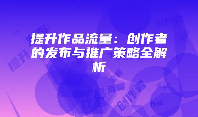 提升作品流量:创作者的发布与推广策略全解析