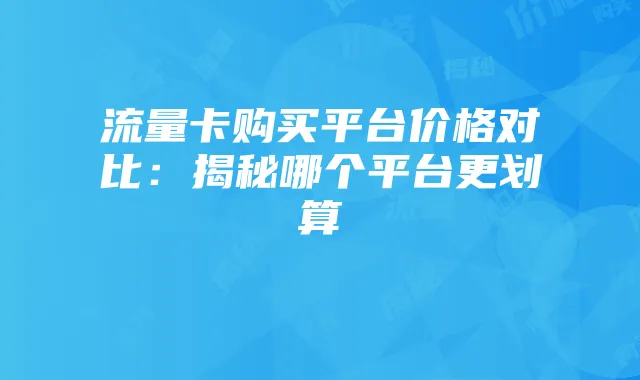 流量卡购买平台价格对比:揭秘哪个平台更划算