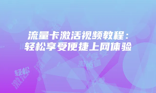 流量卡激活视频教程：轻松享受便捷上网体验