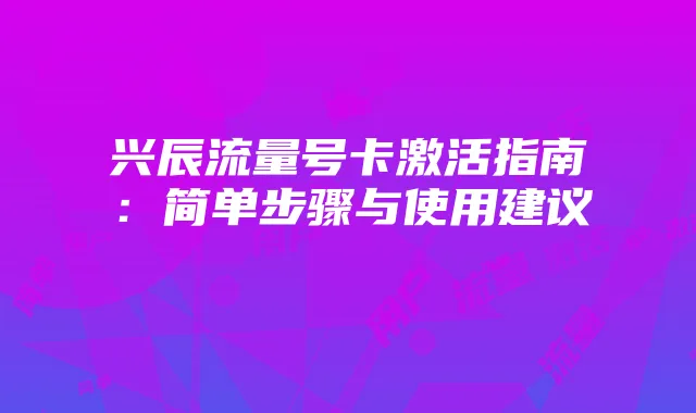 兴辰流量号卡激活指南：简单步骤与使用建议