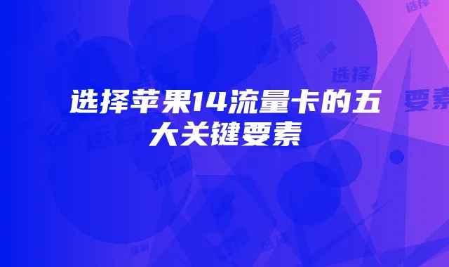 选择苹果14流量卡的五大关键要素