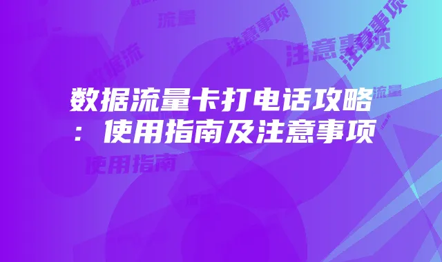 数据流量卡打电话攻略:使用指南及注意事项