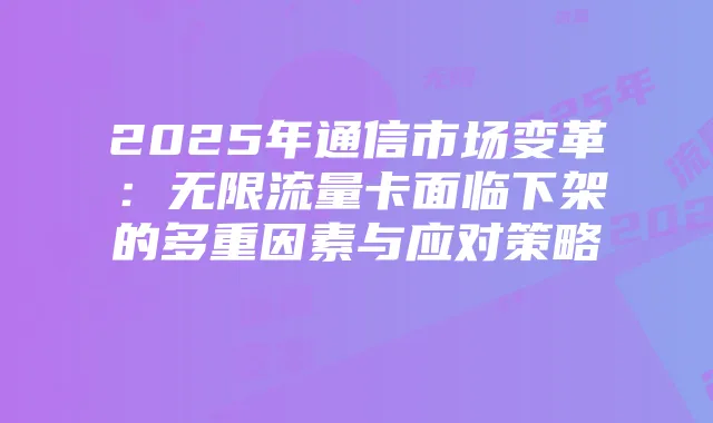 2025年通信市场变革：无限流量卡面临下架的多重因素与应对策略