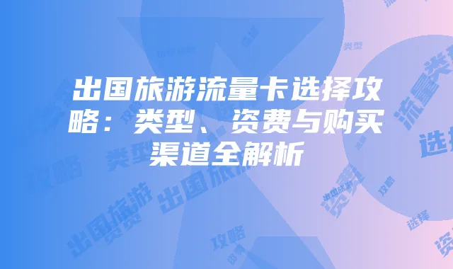 出国旅游流量卡选择攻略:类型、资费与购买渠道全解析