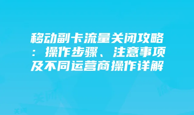 移动副卡流量关闭攻略:操作步骤、注意事项及不同运营商操作详解