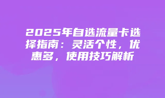 2025年自选流量卡选择指南：灵活个性，优惠多，使用技巧解析