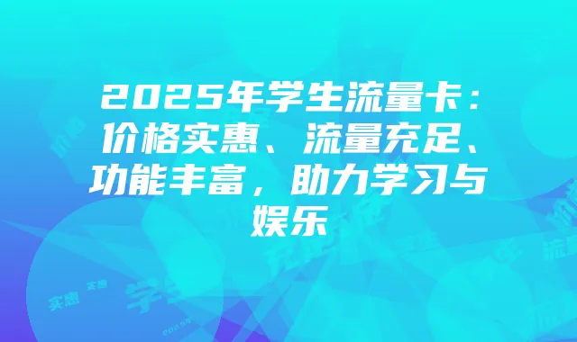 2025年学生流量卡:价格实惠、流量充足、功能丰富,助力学习与娱乐