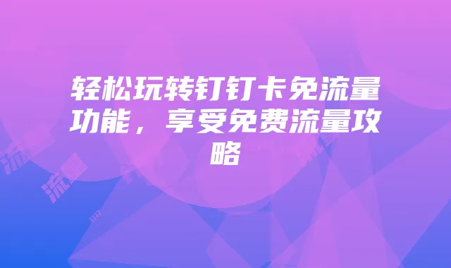 轻松玩转钉钉卡免流量功能,享受免费流量攻略