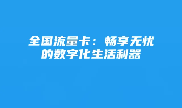 全国流量卡：畅享无忧的数字化生活利器