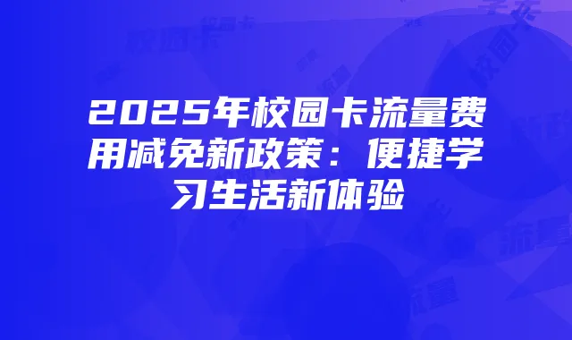 2025年校园卡流量费用减免新政策：便捷学习生活新体验
