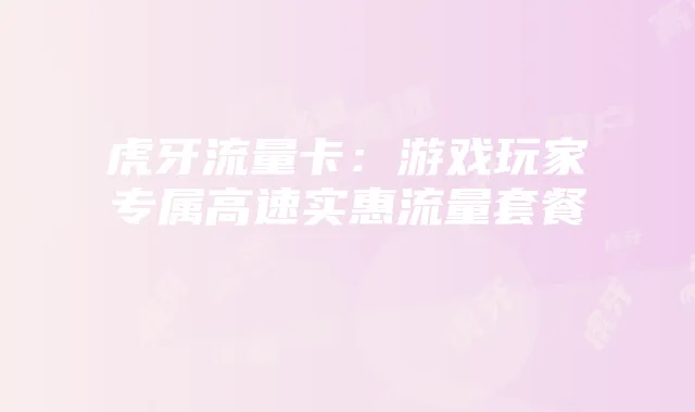 虎牙流量卡：游戏玩家专属高速实惠流量套餐