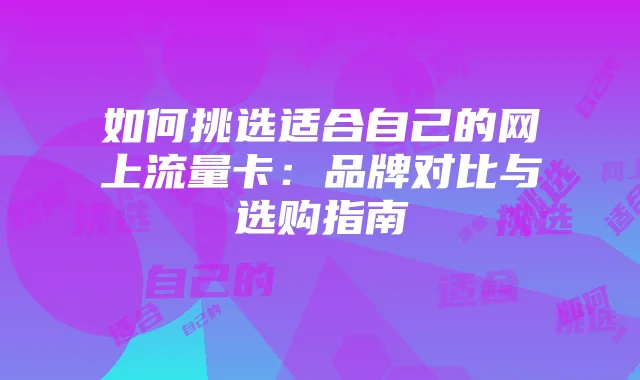 如何挑选适合自己的网上流量卡：品牌对比与选购指南