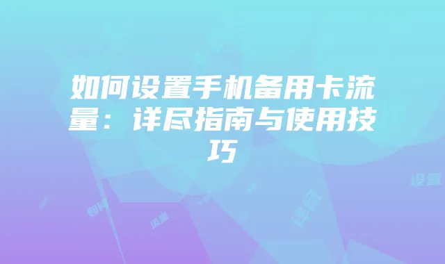 如何设置手机备用卡流量：详尽指南与使用技巧