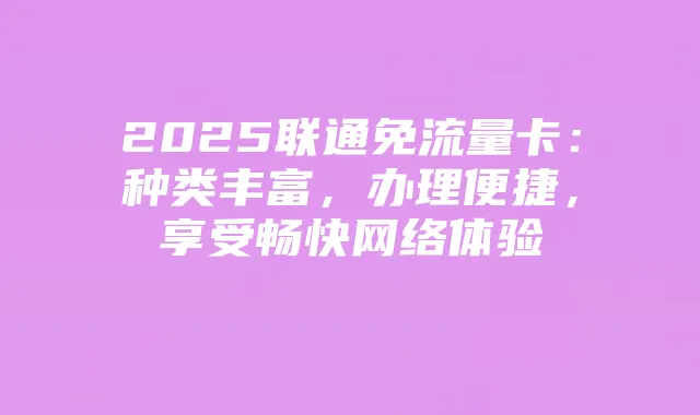 2025联通免流量卡：种类丰富，办理便捷，享受畅快网络体验