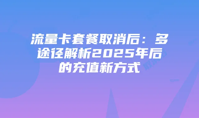 流量卡套餐取消后:多途径解析2025年后的充值新方式