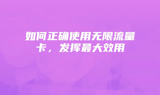如何正确使用无限流量卡，发挥最大效用