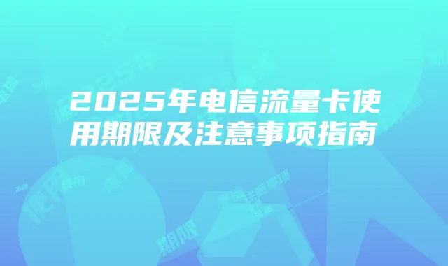 2025年电信流量卡使用期限及注意事项指南