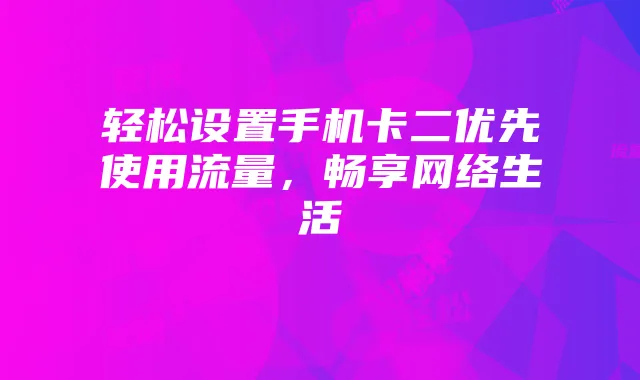 轻松设置手机卡二优先使用流量,畅享网络生活