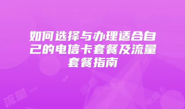 如何选择与办理适合自己的电信卡套餐及流量套餐指南