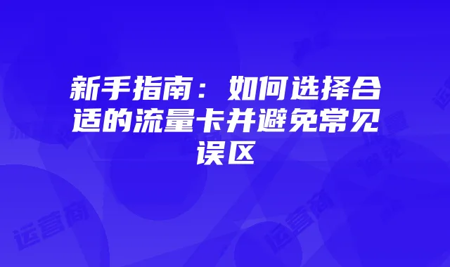 新手指南:如何选择合适的流量卡并避免常见误区