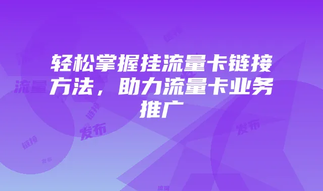 轻松掌握挂流量卡链接方法，助力流量卡业务推广