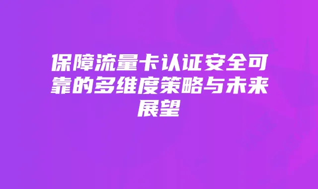 保障流量卡认证安全可靠的多维度策略与未来展望