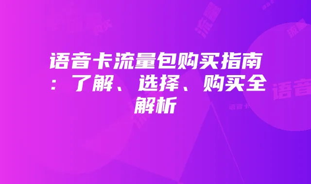 语音卡流量包购买指南：了解、选择、购买全解析