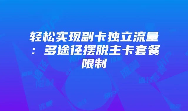 轻松实现副卡独立流量:多途径摆脱主卡套餐限制