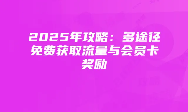 2025年攻略:多途径免费获取流量与会员卡奖励