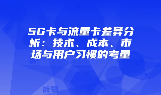 5G卡与流量卡差异分析：技术、成本、市场与用户习惯的考量