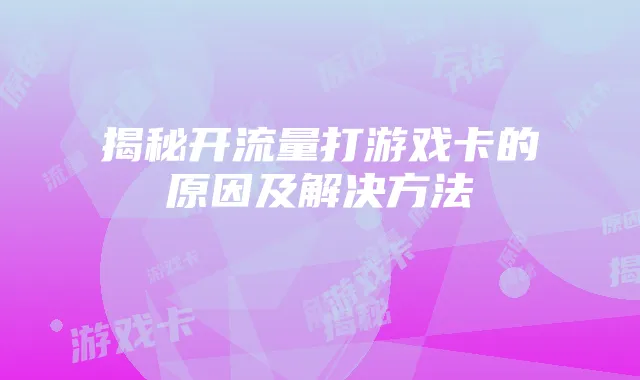 揭秘开流量打游戏卡的原因及解决方法