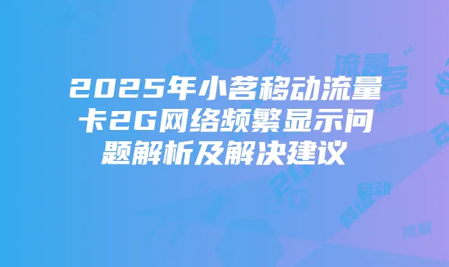 2025年小茗移动流量卡2G网络频繁显示问题解析及解决建议