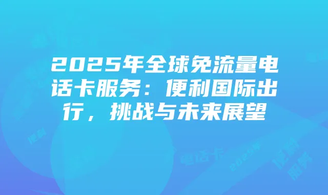 2025年全球免流量电话卡服务：便利国际出行，挑战与未来展望