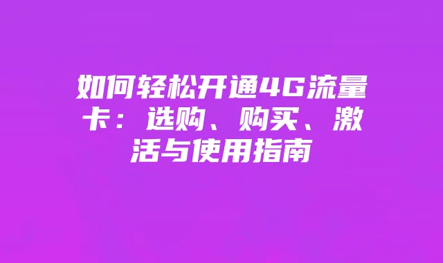 如何轻松开通4G流量卡：选购、购买、激活与使用指南