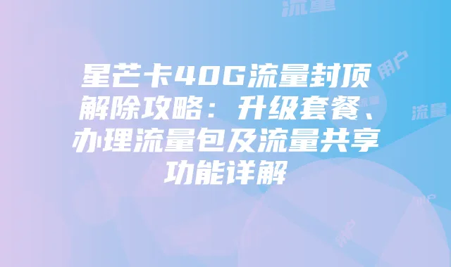 星芒卡40G流量封顶解除攻略:升级套餐、办理流量包及流量共享功能详解