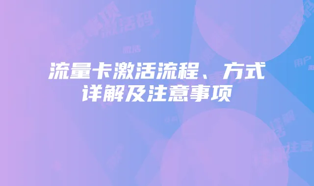流量卡激活流程、方式详解及注意事项