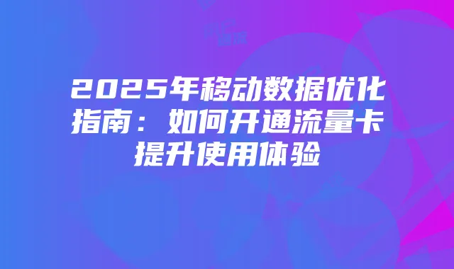 2025年移动数据优化指南：如何开通流量卡提升使用体验