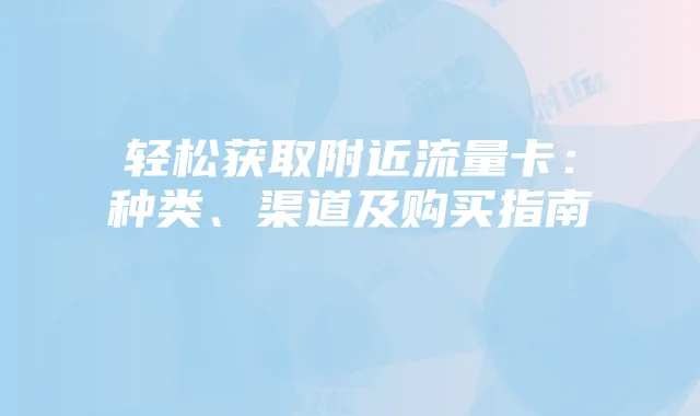 轻松获取附近流量卡:种类、渠道及购买指南