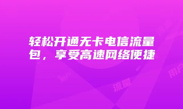 轻松开通无卡电信流量包,享受高速网络便捷