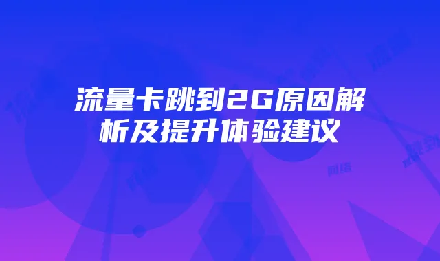 流量卡跳到2G原因解析及提升体验建议