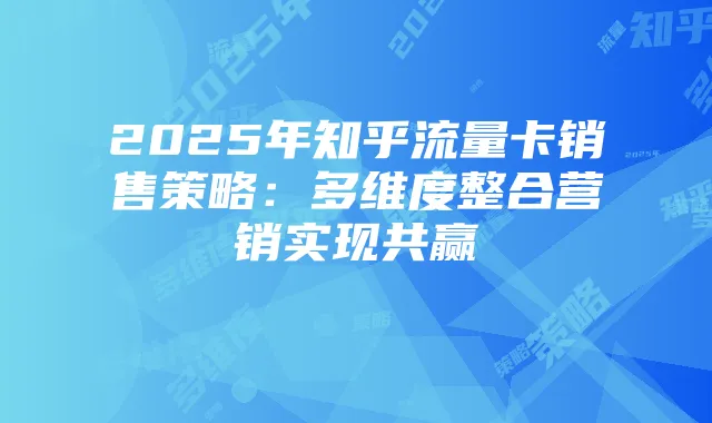 2025年知乎流量卡销售策略:多维度整合营销实现共赢