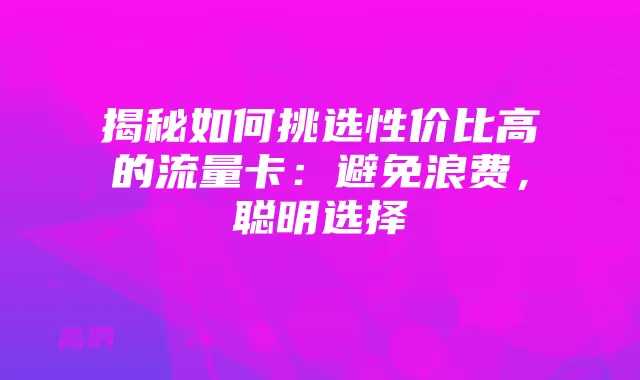 揭秘如何挑选性价比高的流量卡:避免浪费,聪明选择